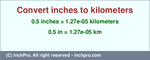 Result converting 0.5 inches to km = 0.0000127 kilometers