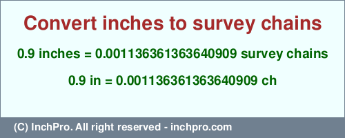 0.9 inches to ch is equal to 0.001136361363640909 (ch) Result converting 0.9 inches to ch = 0.001136361363640909 survey chains